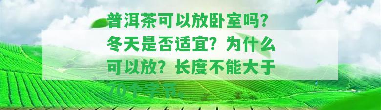 普洱茶可以放臥室嗎？冬天是不是適宜？為什么可以放？長度不能大于70個字節(jié)。