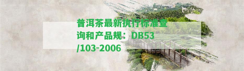 普洱茶最新實行標(biāo)準(zhǔn)查詢和產(chǎn)品規(guī)：DB53/103-2006