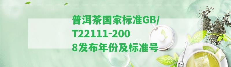 普洱茶標(biāo)準(zhǔn)GB/T22111-2008發(fā)布年份及標(biāo)準(zhǔn)號