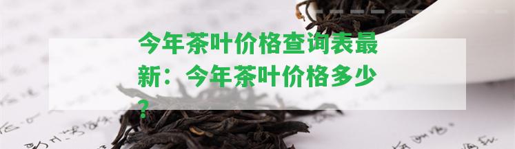 今年茶葉價(jià)格查詢表最新：今年茶葉價(jià)格多少？