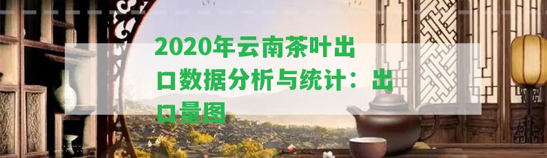 2020年云南茶葉出口數(shù)據(jù)分析與統(tǒng)計(jì)：出口量圖