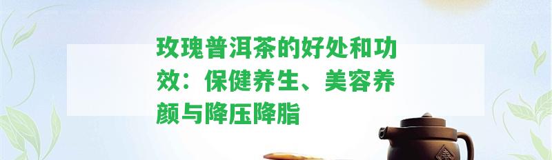 玫瑰普洱茶的好處和功效：保健養(yǎng)生、美容養(yǎng)顏與降壓降脂