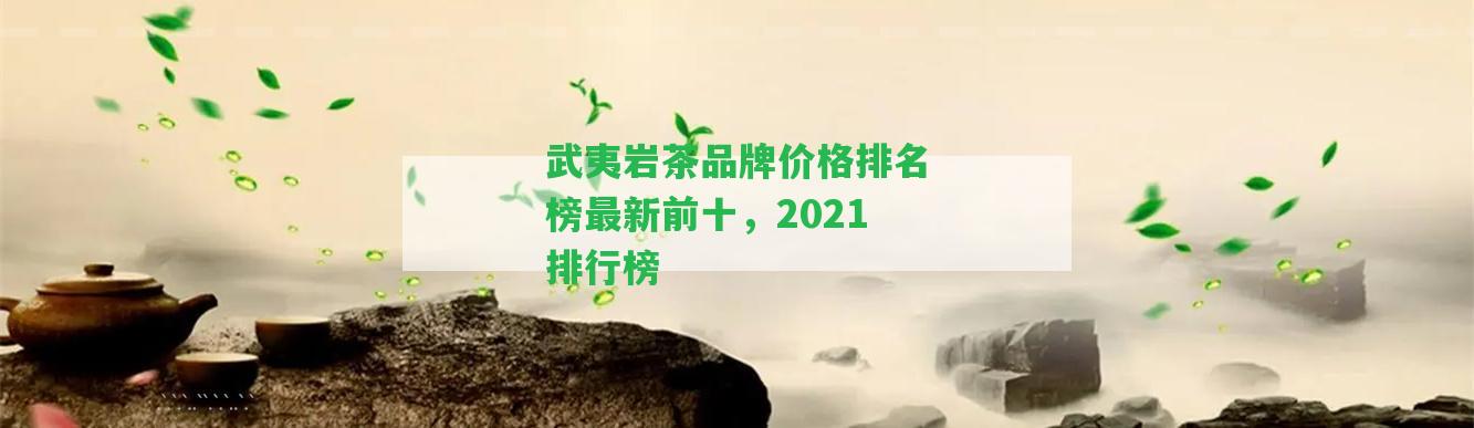 武夷巖茶品牌價(jià)格排名榜最新前十，2021排行榜