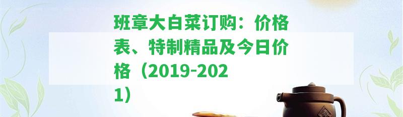 班章大白菜訂購：價(jià)格表、特制精品及今日價(jià)格（2019-2021）