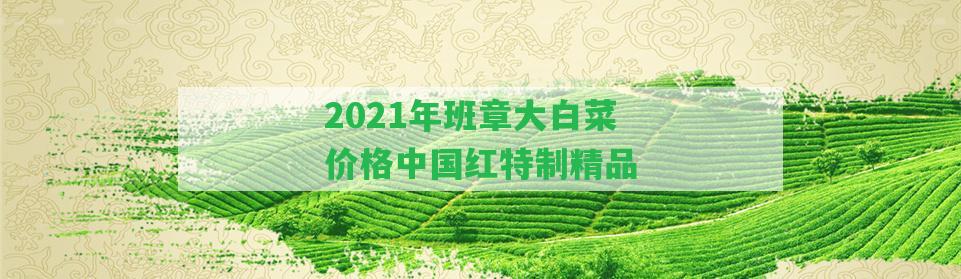 2021年班章大白菜價(jià)格中國(guó)紅特制精品