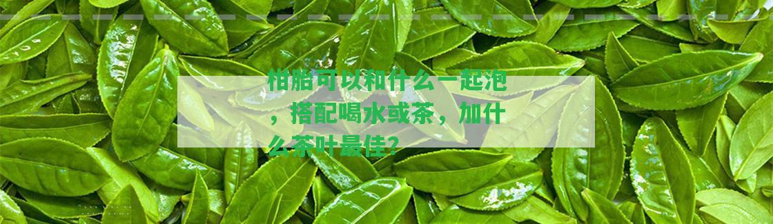 柑胎可以和什么一起泡，搭配喝水或茶，加什么茶葉最佳？