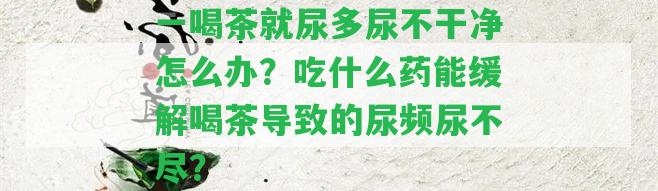 一喝茶就尿多尿不干凈怎么辦？吃什么藥能緩解喝茶引起的尿頻尿不盡？