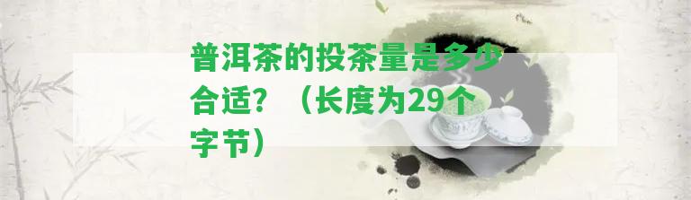 普洱茶的投茶量是多少合適？（長(zhǎng)度為29個(gè)字節(jié)）