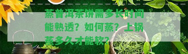 蒸普洱茶餅需多長(zhǎng)時(shí)間能熟透？怎樣蒸？上鍋蒸多久才能軟？