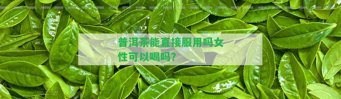 普洱茶能直接服用嗎女性可以喝嗎？