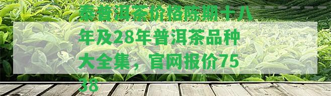 泰普洱茶價格陳期十八年及28年普洱茶品種大全集，官網(wǎng)報價7538