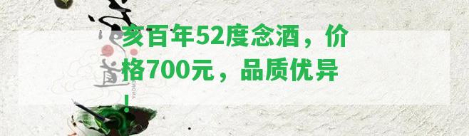 亥百年52度念酒，價格700元，品質(zhì)優(yōu)異！