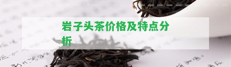 巖子頭茶價(jià)格及特點(diǎn)分析