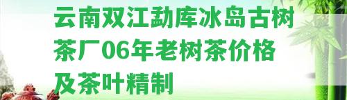 云南雙江勐庫冰島古樹茶廠06年老樹茶價格及茶葉精制