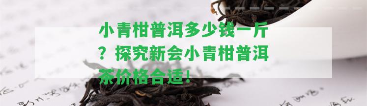 小青柑普洱多少錢一斤？探究新會(huì)小青柑普洱茶價(jià)格合適！