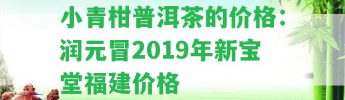 小青柑普洱茶的價格：潤元冒2019年新寶堂福建價格