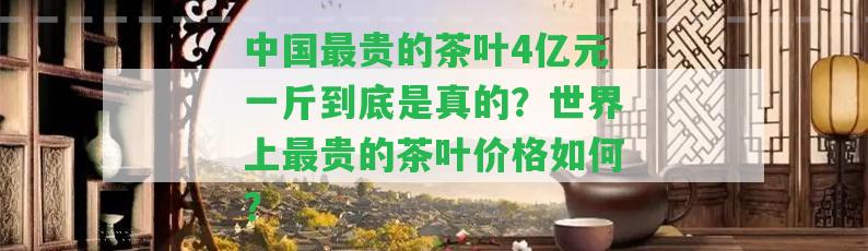 中國(guó)最貴的茶葉4億元一斤到底是真的？世界上最貴的茶葉價(jià)格怎樣？