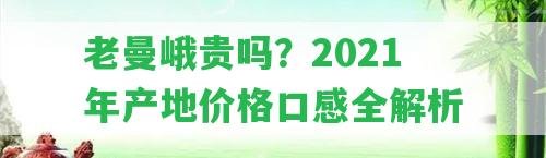 老曼峨貴嗎？2021年產(chǎn)地價格口感全解析