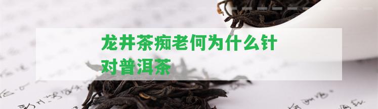 龍井茶癡老何為什么針對(duì)普洱茶