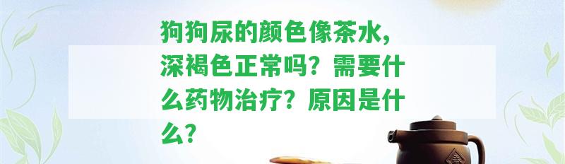 狗狗尿的顏色像茶水,深褐色正常嗎？需要什么藥物治療？起因是什么？