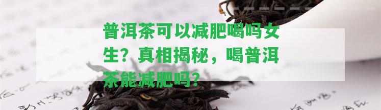 普洱茶可以減肥喝嗎女生？真相揭秘，喝普洱茶能減肥嗎？