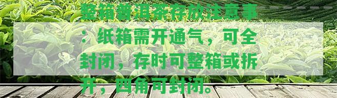 整箱普洱茶存放留意事：紙箱需開通氣，可全封閉，存時可整箱或拆開，四角可封閉。