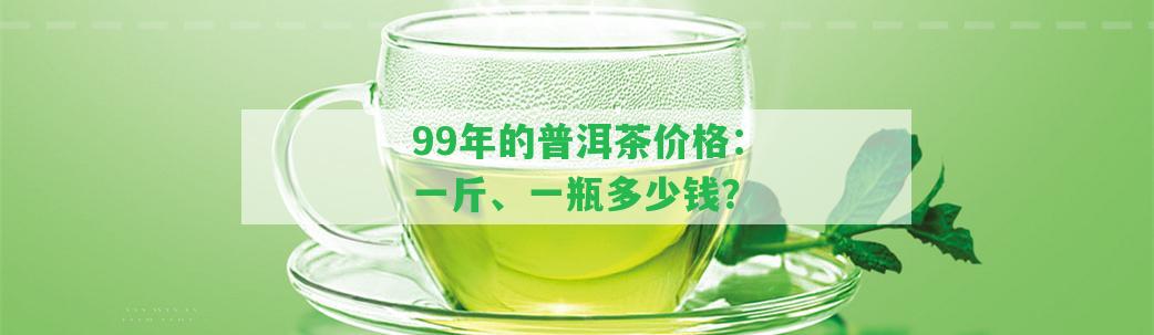 99年的普洱茶價(jià)格：一斤、一瓶多少錢？