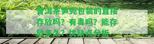 普洱茶筍殼包裝的直接存放嗎？有毒嗎？能存放多久？?jī)?yōu)缺點(diǎn)分析