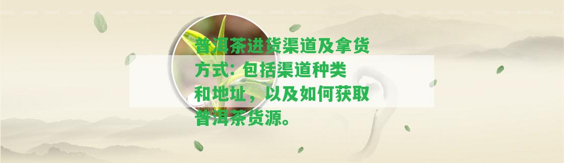 普洱茶進(jìn)貨渠道及拿貨方法: 包含渠道種類和地址，以及怎樣獲取普洱茶貨源。