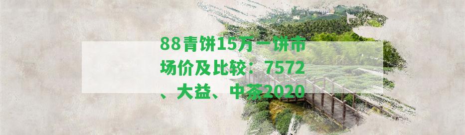 88青餅15萬一餅市場價及比較：7572、大益、中茶2020