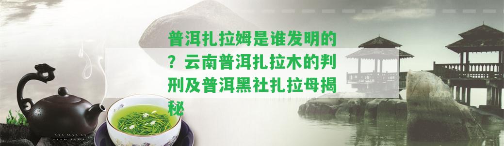 普洱扎拉姆是誰發(fā)明的？云南普洱扎拉木的判刑及普洱扎拉母揭秘