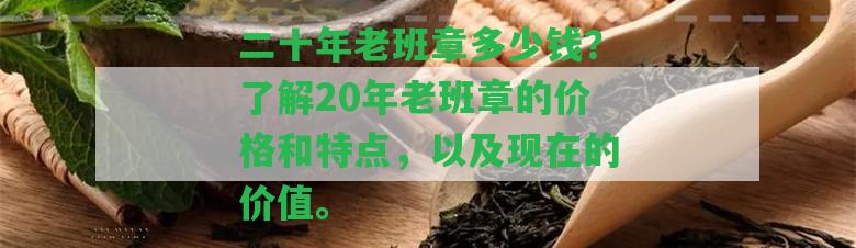 二十年老班章多少錢？熟悉20年老班章的價格和特點，以及現(xiàn)在的價值。