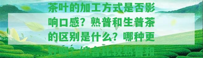 熟普和生普有何區(qū)別？茶葉的加工方法是不是作用口感？熟普和生普茶的區(qū)別是什么？哪種更好喝？綜合比較熟普和生普的不同之處。