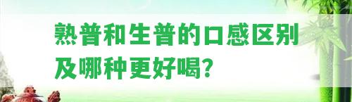 熟普和生普的口感區(qū)別及哪種更好喝？