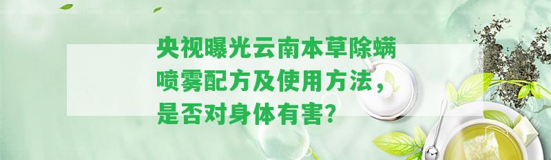 央視曝光云南本草除螨噴霧配方及采用方法，是不是對(duì)身體有害？