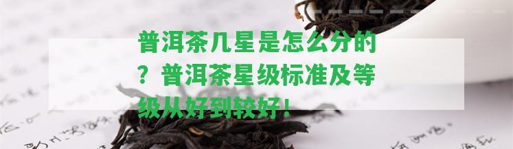 普洱茶幾星是怎么分的？普洱茶星級(jí)標(biāo)準(zhǔn)及等級(jí)從好到較好！