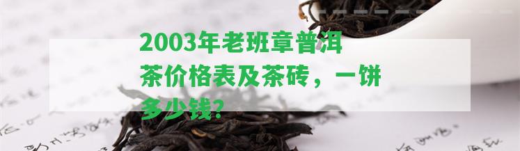 2003年老班章普洱茶價(jià)格表及茶磚，一餅多少錢(qián)？