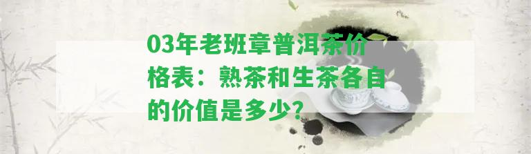 03年老班章普洱茶價格表：熟茶和生茶各自的價值是多少？