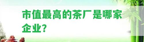 市值最高的茶廠是哪家企業(yè)？