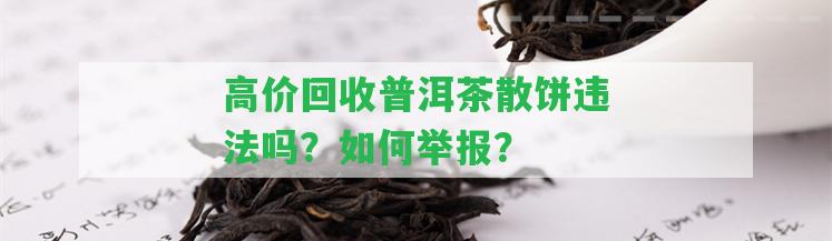 高價回收普洱茶散餅違法嗎？怎樣舉報？