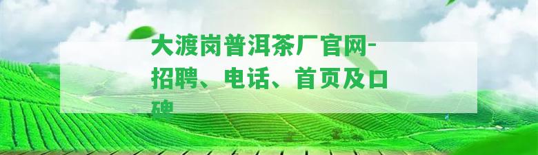 大渡崗普洱茶廠官網(wǎng)-招聘、電話、首頁及口碑