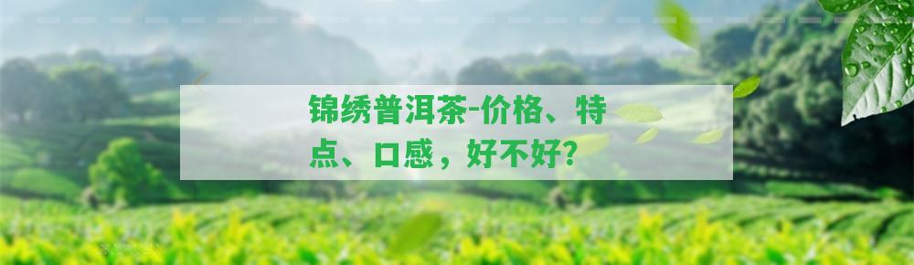 錦繡普洱茶-價(jià)格、特點(diǎn)、口感，好不好？