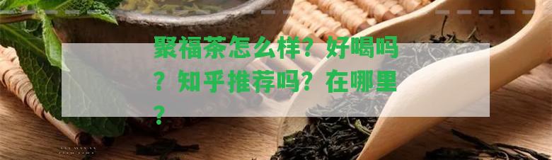 聚福茶怎么樣？好喝嗎？知乎推薦嗎？在哪里？