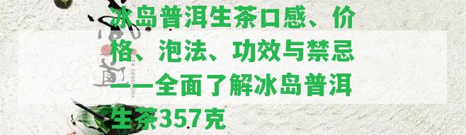 冰島普洱生茶口感、價格、泡法、功效與禁忌——全面熟悉冰島普洱生茶357克