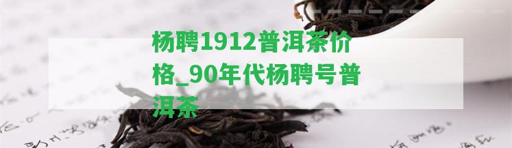 楊聘1912普洱茶價(jià)格_90年代楊聘號普洱茶