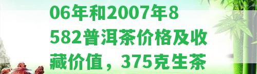 普洱陳升號生茶,2006年和2007年8582普洱茶價格及收藏價值，375克生茶價格