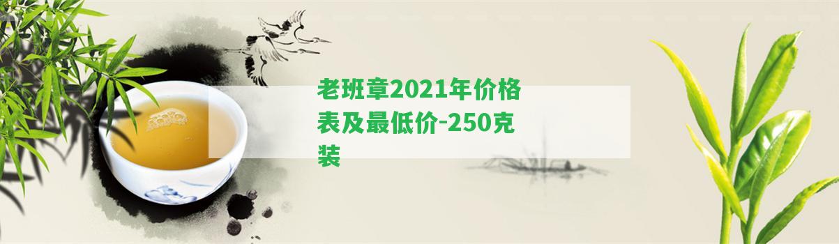 老班章2021年價格表及最低價-250克裝