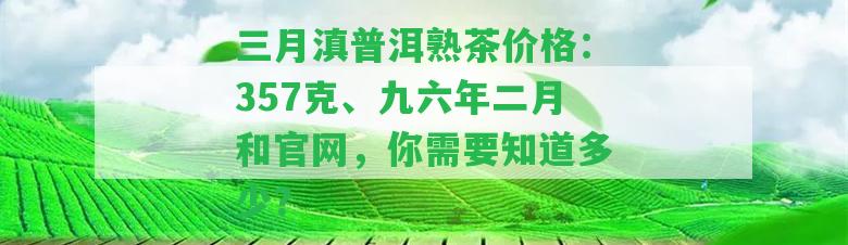 三月滇普洱熟茶價格：357克、九六年二月和官網(wǎng)，你需要知道多少？