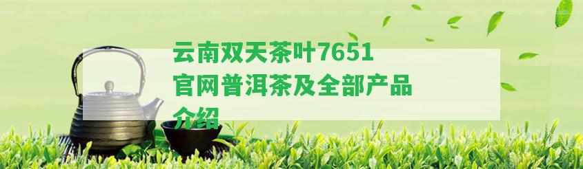 云南雙天茶葉7651官網(wǎng)普洱茶及全部產(chǎn)品介紹