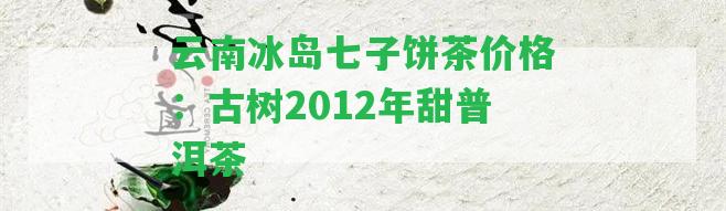 云南冰島七子餅茶價(jià)格：古樹(shù)2012年甜普洱茶